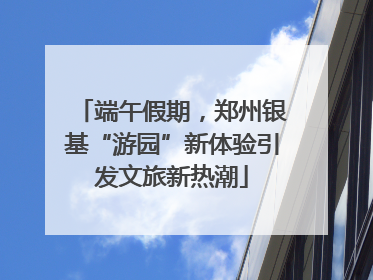 端午假期，郑州银基“游园”新体验引发文旅新热潮