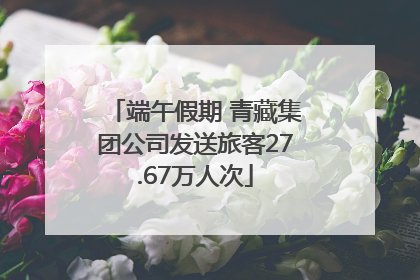 端午假期 青藏集团公司发送旅客27.67万人次