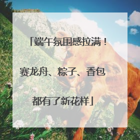 端午氛围感拉满！赛龙舟、粽子、香包都有了新花样