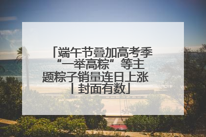 端午节叠加高考季 “一举高粽”等主题粽子销量连日上涨丨封面有数