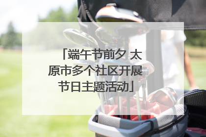 端午节前夕 太原市多个社区开展节日主题活动