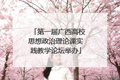 第一届广西高校思想政治理论课实践教学论坛举办