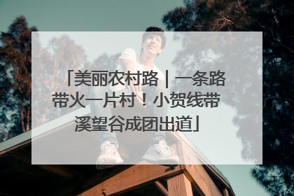美丽农村路｜一条路带火一片村！小贺线带溪望谷成团出道