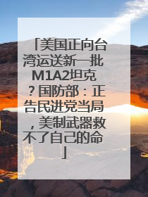 美国正向台湾运送新一批M1A2坦克？国防部：正告民进党当局，美制武器救不了自己的命