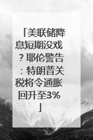 美联储降息短期没戏？耶伦警告：特朗普关税将令通胀回升至3%