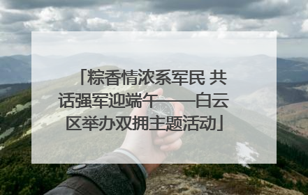 粽香情浓系军民 共话强军迎端午——白云区举办双拥主题活动