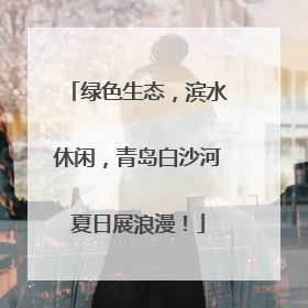 绿色生态，滨水休闲，青岛白沙河夏日展浪漫！