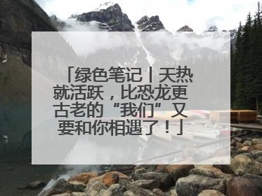 绿色笔记丨天热就活跃，比恐龙更古老的“我们”又要和你相遇了！