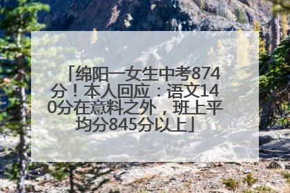 绵阳一女生中考874分！本人回应：语文140分在意料之外，班上平均分845分以上