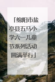 绵阳市盐亭县五马小学六一儿童节系列活动圆满举行