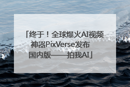 终于！全球爆火AI视频神器PixVerse发布国内版——拍我AI