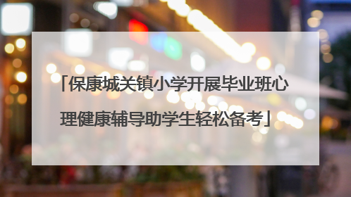 保康城关镇小学开展毕业班心理健康辅导助学生轻松备考