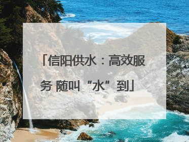 信阳供水：高效服务 随叫“水”到