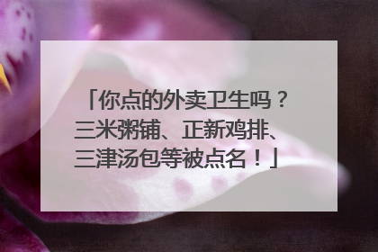 你点的外卖卫生吗？三米粥铺、正新鸡排、三津汤包等被点名！