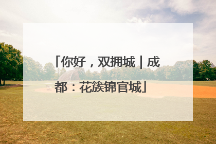 你好，双拥城｜成都：花簇锦官城