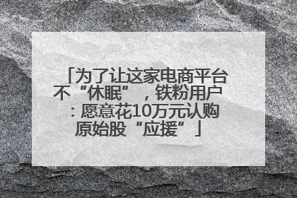 为了让这家电商平台不“休眠”，铁粉用户：愿意花10万元认购原始股“应援”
