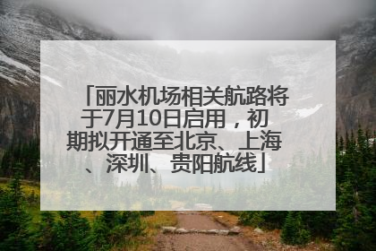 丽水机场相关航路将于7月10日启用，初期拟开通至北京、上海、深圳、贵阳航线