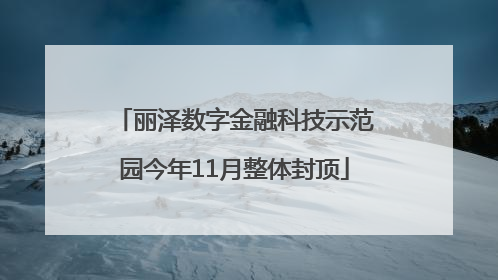 丽泽数字金融科技示范园今年11月整体封顶