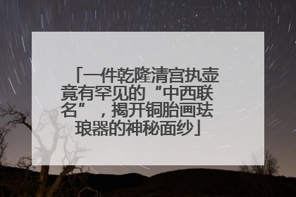 一件乾隆清宫执壶竟有罕见的“中西联名”，揭开铜胎画珐琅器的神秘面纱