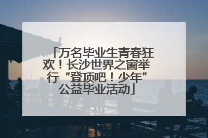 万名毕业生青春狂欢！长沙世界之窗举行“登顶吧！少年”公益毕业活动