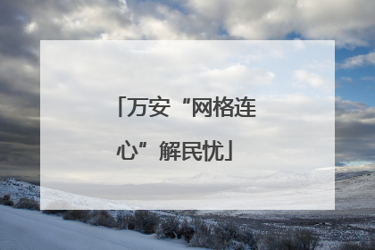 万安“网格连心”解民忧