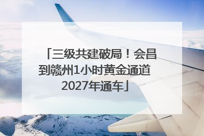 三级共建破局！会昌到赣州1小时黄金通道2027年通车