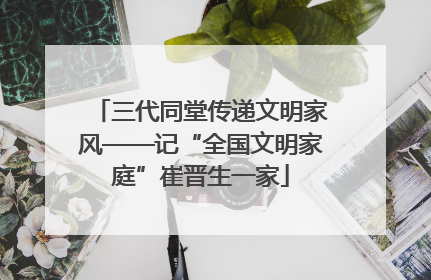 三代同堂传递文明家风——记“全国文明家庭”崔晋生一家