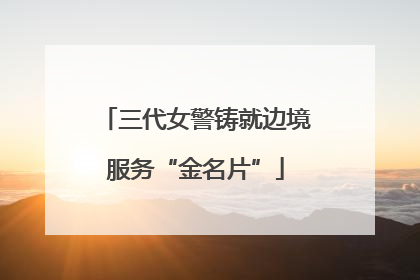 三代女警铸就边境服务“金名片”