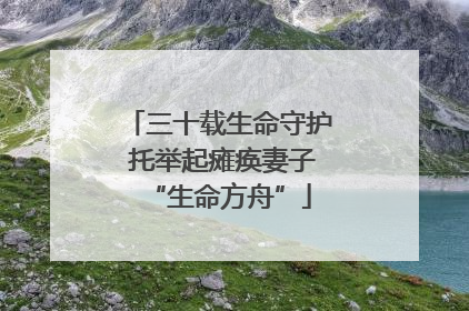 三十载生命守护 托举起瘫痪妻子“生命方舟”