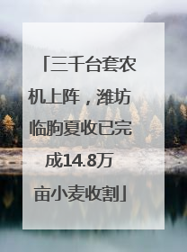 三千台套农机上阵，潍坊临朐夏收已完成14.8万亩小麦收割