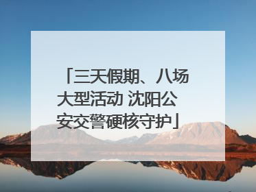 三天假期、八场大型活动 沈阳公安交警硬核守护