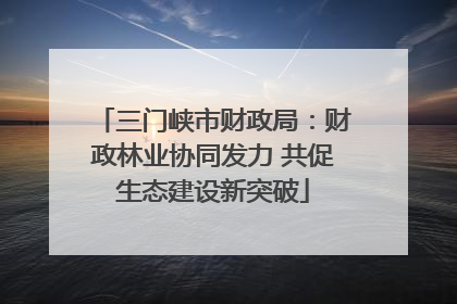 三门峡市财政局：财政林业协同发力 共促生态建设新突破