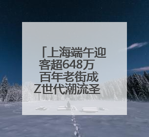 上海端午迎客超648万 百年老街成Z世代潮流圣地