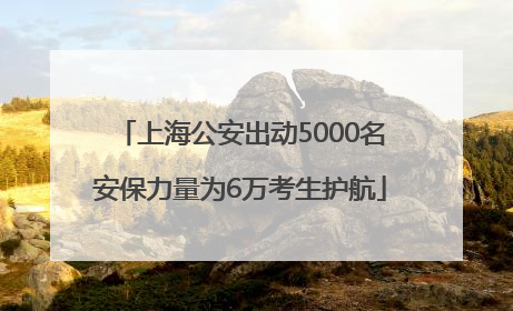 上海公安出动5000名安保力量为6万考生护航