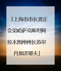 上海市市长龚正会见哈萨克斯坦阿拉木图州州长苏尔丹加济耶夫