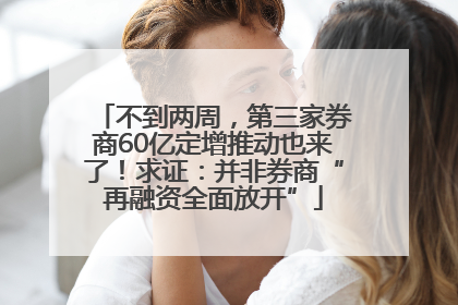 不到两周，第三家券商60亿定增推动也来了！求证：并非券商“再融资全面放开”