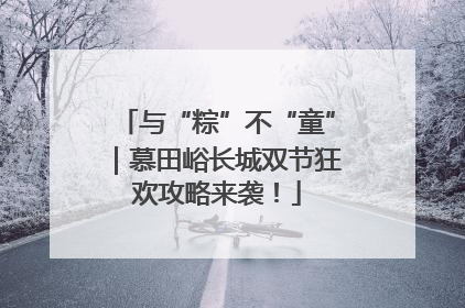 与“粽”不“童”｜慕田峪长城双节狂欢攻略来袭！