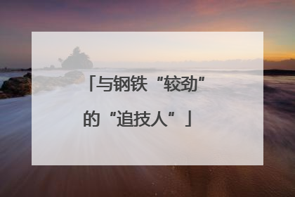 与钢铁“较劲”的“追技人”