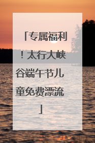 专属福利！太行大峡谷端午节儿童免费漂流