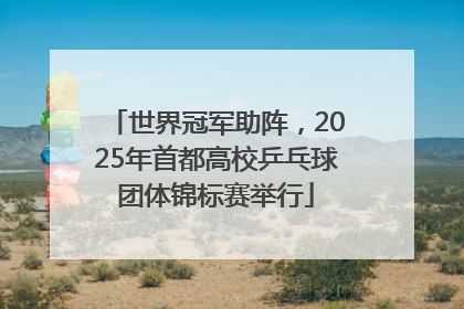 世界冠军助阵，2025年首都高校乒乓球团体锦标赛举行