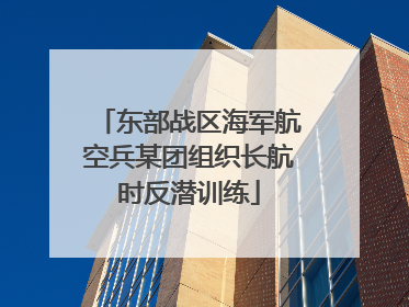 东部战区海军航空兵某团组织长航时反潜训练