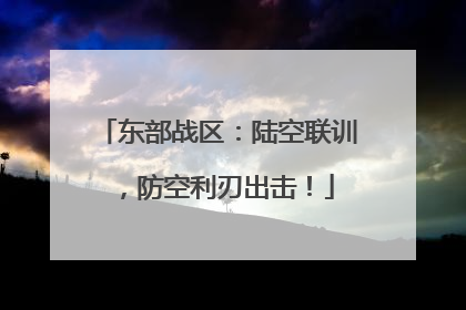 东部战区：陆空联训，防空利刃出击！