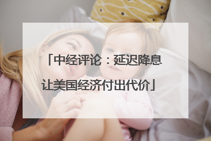 中经评论：延迟降息让美国经济付出代价