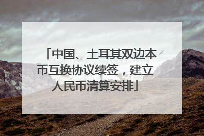 中国、土耳其双边本币互换协议续签，建立人民币清算安排