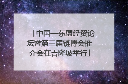 中国—东盟经贸论坛暨第三届链博会推介会在吉隆坡举行