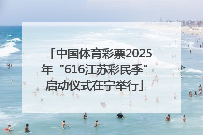 中国体育彩票2025年“616江苏彩民季”启动仪式在宁举行