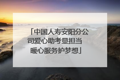 中国人寿安阳分公司爱心助考显担当 暖心服务护梦想