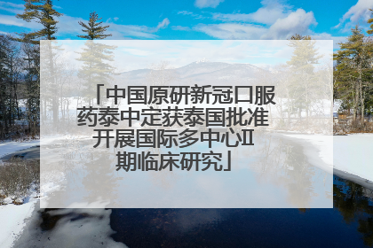 中国原研新冠口服药泰中定获泰国批准开展国际多中心II期临床研究