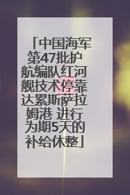 中国海军第47批护航编队红河舰技术停靠达累斯萨拉姆港 进行为期5天的补给休整