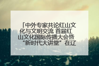 中外专家共论红山文化与文明交流 首届红山文化国际传播大会暨“新时代大讲堂”在辽宁朝阳举办